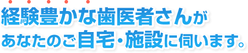 経験豊かな歯医者さんがあなたのご自宅・施設に伺います。